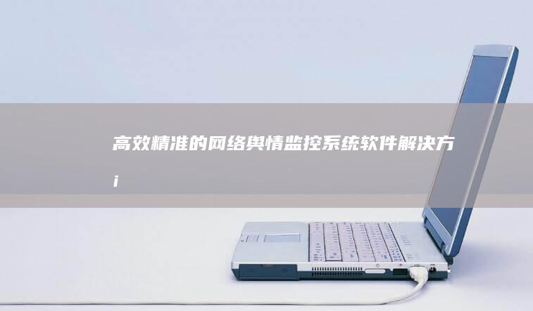 高效精准的网络舆情监控系统软件解决方案